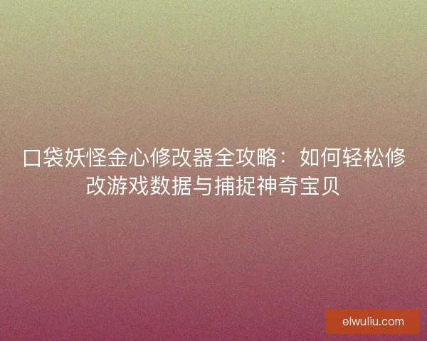 口袋妖怪金心修改器全攻略：如何轻松修改游戏数据与捕捉神奇宝贝