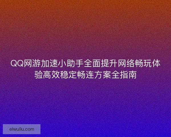 QQ网游加速小助手全面提升网络畅玩体验高效稳定畅连方案全指南