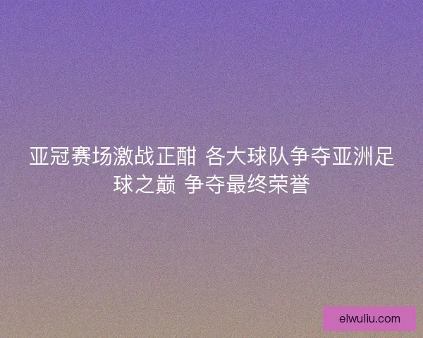 亚冠赛场激战正酣 各大球队争夺亚洲足球之巅 争夺最终荣誉