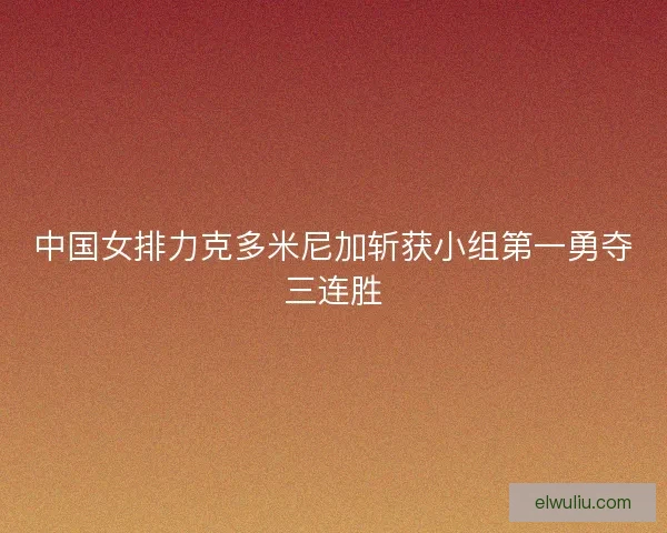 中国女排力克多米尼加斩获小组第一勇夺三连胜