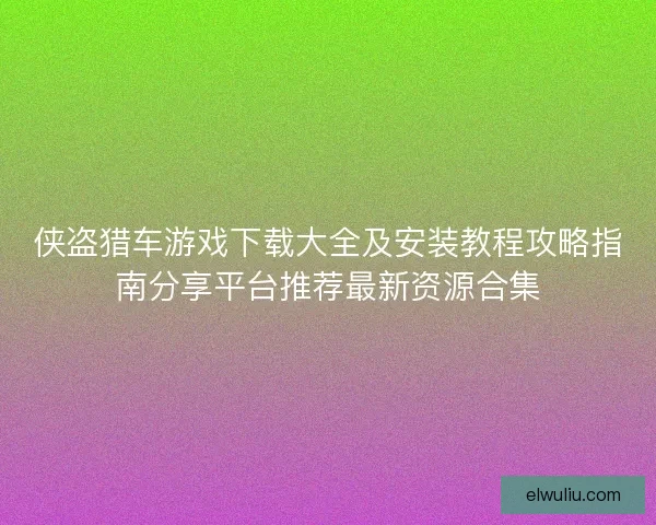 侠盗猎车游戏下载大全及安装教程攻略指南分享平台推荐最新资源合集