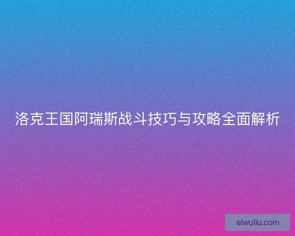 洛克王国阿瑞斯战斗技巧与攻略全面解析