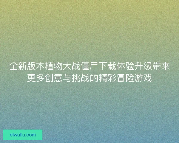 全新版本植物大战僵尸下载体验升级带来更多创意与挑战的精彩冒险游戏