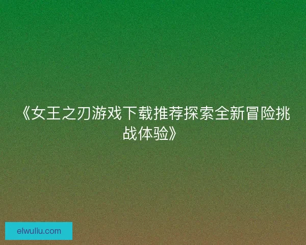 《女王之刃游戏下载推荐探索全新冒险挑战体验》